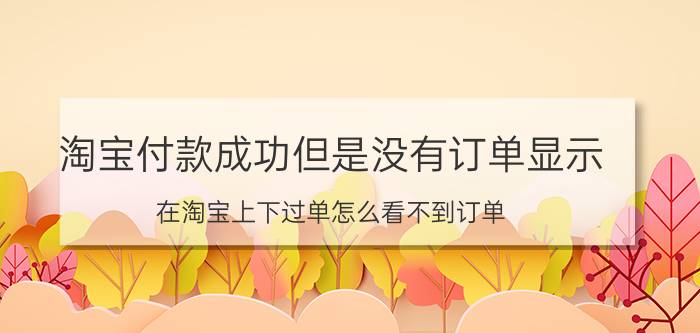 淘宝付款成功但是没有订单显示 在淘宝上下过单怎么看不到订单？